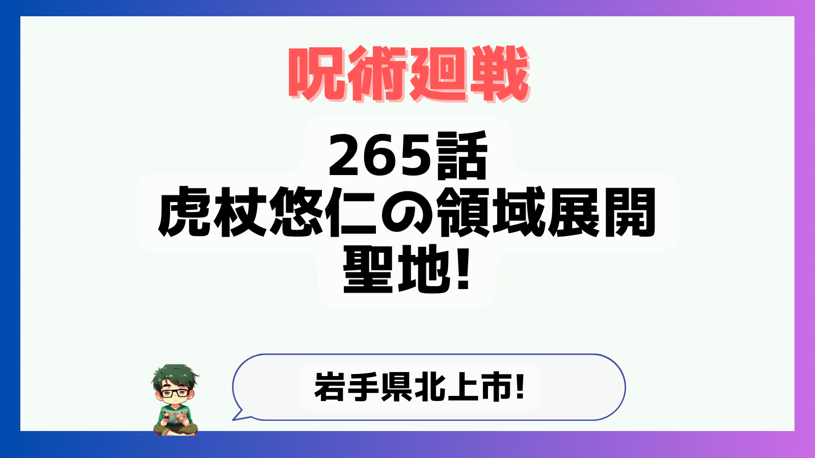 呪術廻戦,265話,ネタバレ,虎杖悠仁,虎杖領域展開,領域展開,宿儺,駅,領域展開名前,北上駅,仙台,名前,岩手県,北上市,小岩井農場,さくらの百貨店